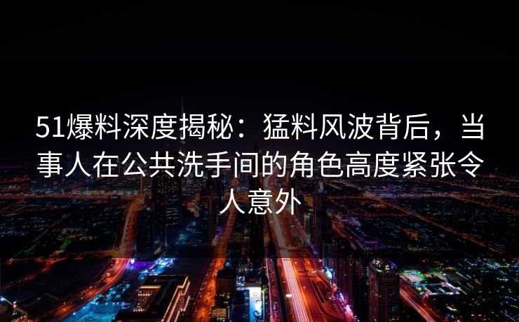 51爆料深度揭秘:猛料风波背后,当事人在公共洗手间的角色高度紧张令人意外 51爆料深度揭秘:猛料风波背后,当事人在公共洗手间的角色高度紧张令人意外