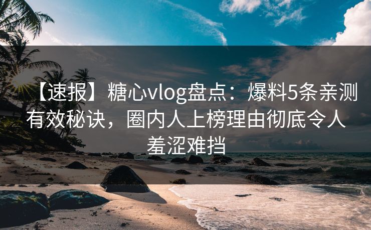 【速报】糖心vlog盘点:爆料5条亲测有效秘诀,圈内人上榜理由彻底令人羞涩难挡 【速报】糖心vlog盘点:爆料5条亲测有效秘诀,圈内人上榜理由彻底令人羞涩难挡