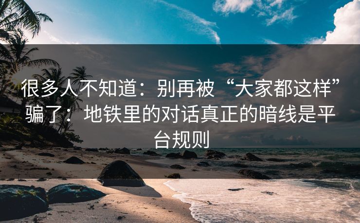 很多人不知道：别再被“大家都这样”骗了：地铁里的对话真正的暗线是平台规则