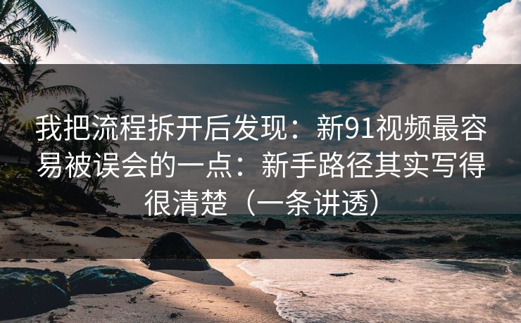 我把流程拆开后发现:新91视频最容易被误会的一点:新手路径其实写得很清楚(一条讲透) 我把流程拆开后发现:新91视频最容易被误会的一点:新手路径其实写得很清楚(一条讲透)