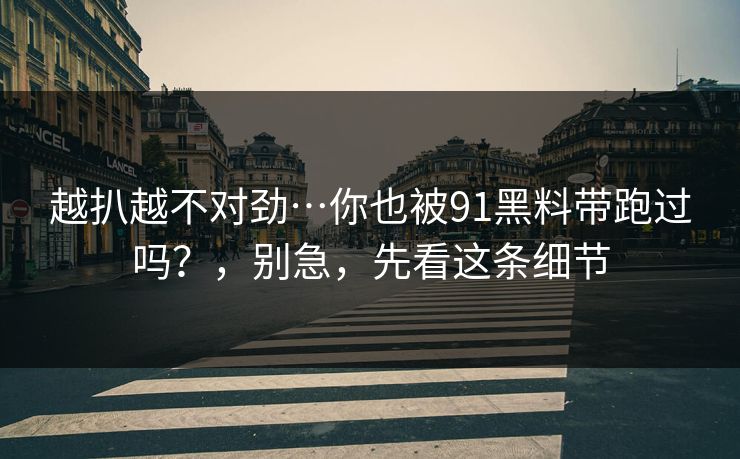 越扒越不对劲…你也被91黑料带跑过吗?,别急,先看这条细节 越扒越不对劲…你也被91黑料带跑过吗?,别急,先看这条细节
