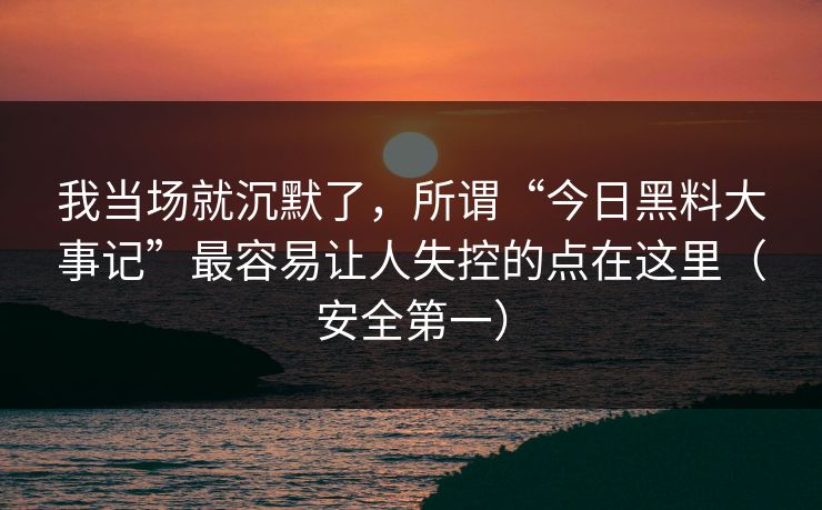 我当场就沉默了,所谓“今日黑料大事记”最容易让人失控的点在这里(安全第一) 我当场就沉默了,所谓“今日黑料大事记”最容易让人失控的点在这里(安全第一)