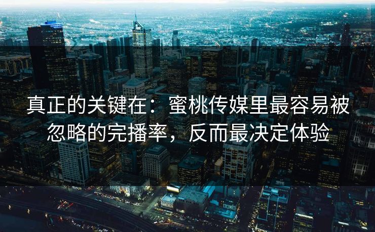 真正的关键在:蜜桃传媒里最容易被忽略的完播率,反而最决定体验 真正的关键在:蜜桃传媒里最容易被忽略的完播率,反而最决定体验