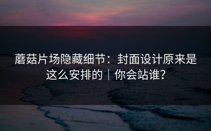 蘑菇片场隐藏细节：封面设计原来是这么安排的｜你会站谁？