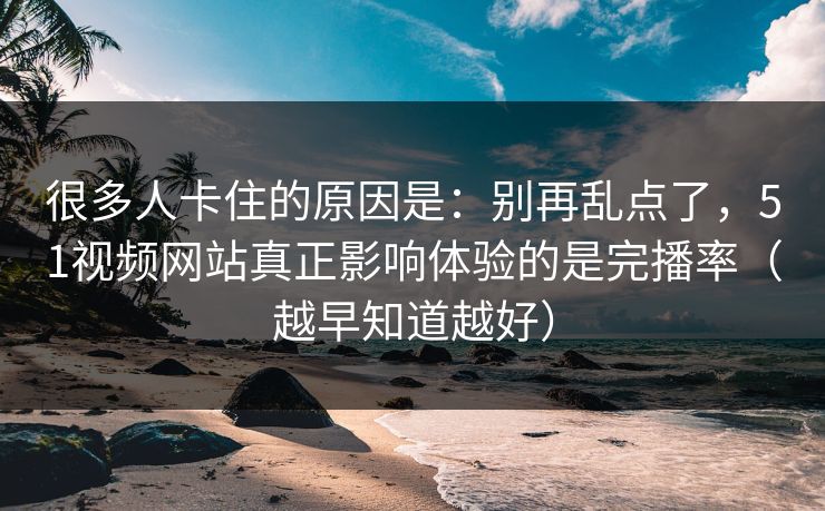 很多人卡住的原因是:别再乱点了,51视频网站真正影响体验的是完播率(越早知道越好) 很多人卡住的原因是:别再乱点了,51视频网站真正影响体验的是完播率(越早知道越好)