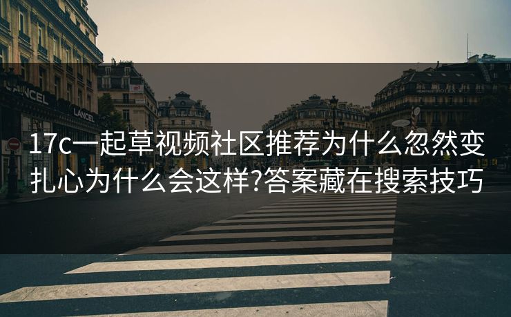 17c一起草视频社区推荐为什么忽然变扎心为什么会这样?答案藏在搜索技巧 17c一起草视频社区推荐为什么忽然变扎心为什么会这样?答案藏在搜索技巧