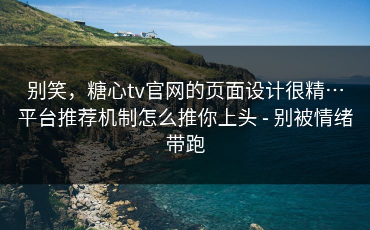 别笑,糖心tv官网的页面设计很精…平台推荐机制怎么推你上头 - 别被情绪带跑 别笑,糖心tv官网的页面设计很精…平台推荐机制怎么推你上头 - 别被情绪带跑