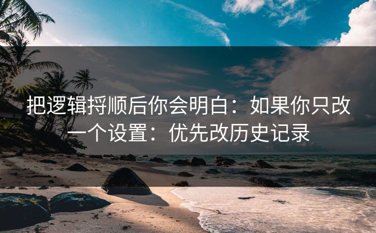 把逻辑捋顺后你会明白:如果你只改一个设置:优先改历史记录 把逻辑捋顺后你会明白:如果你只改一个设置:优先改历史记录