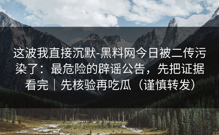 这波我直接沉默-黑料网今日被二传污染了:最危险的辟谣公告,先把证据看完|先核验再吃瓜(谨慎转发) 这波我直接沉默-黑料网今日被二传污染了:最危险的辟谣公告,先把证据看完|先核验再吃瓜(谨慎转发)